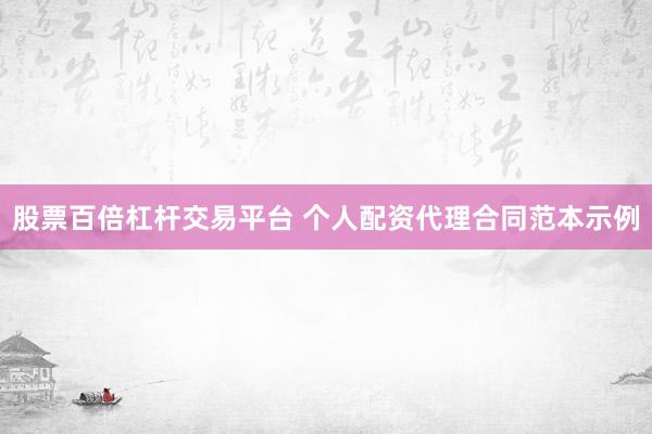 股票百倍杠杆交易平台 个人配资代理合同范本示例