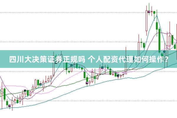 四川大决策证券正规吗 个人配资代理如何操作？