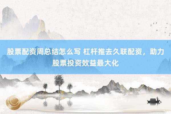 股票配资周总结怎么写 杠杆推去久联配资，助力股票投资效益最大化