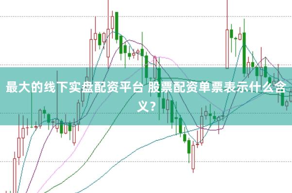 最大的线下实盘配资平台 股票配资单票表示什么含义？