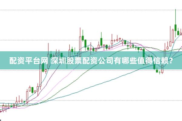 配资平台网 深圳股票配资公司有哪些值得信赖？