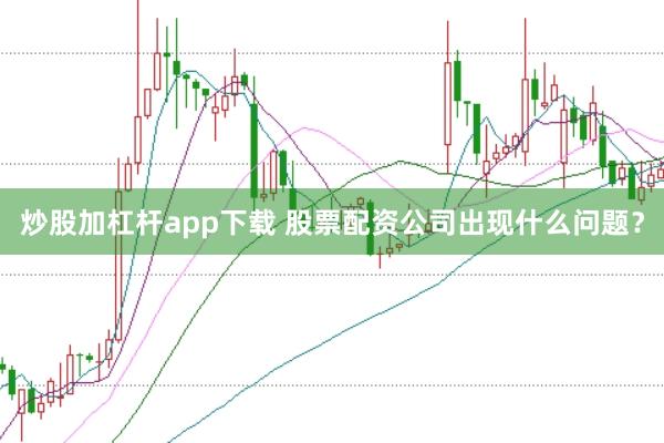 炒股加杠杆app下载 股票配资公司出现什么问题？