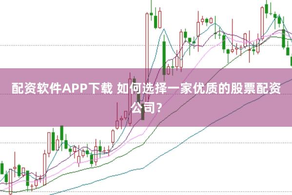 配资软件APP下载 如何选择一家优质的股票配资公司？