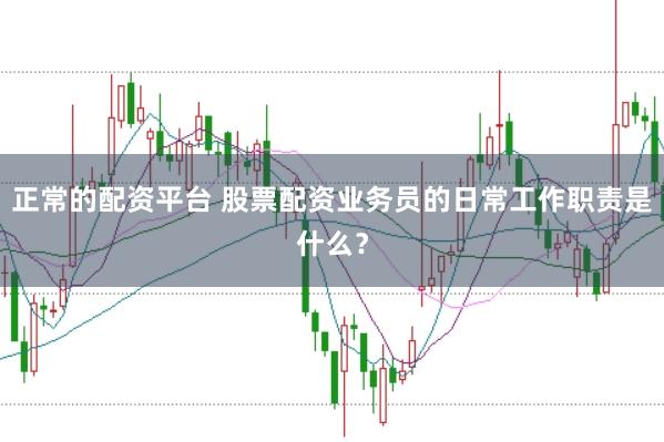 正常的配资平台 股票配资业务员的日常工作职责是什么？