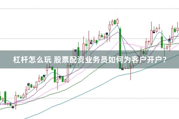 杠杆怎么玩 股票配资业务员如何为客户开户？