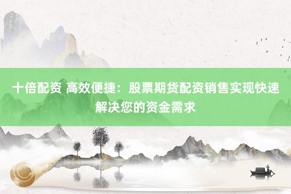 十倍配资 高效便捷：股票期货配资销售实现快速解决您的资金需求