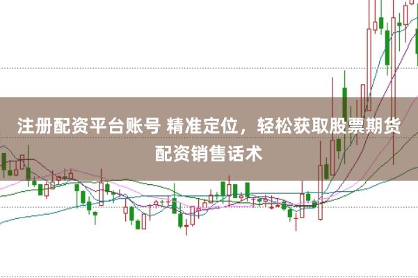 注册配资平台账号 精准定位，轻松获取股票期货配资销售话术