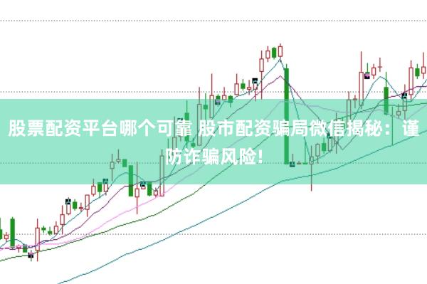 股票配资平台哪个可靠 股市配资骗局微信揭秘：谨防诈骗风险!