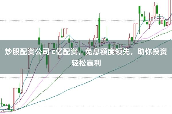 炒股配资公司 c亿配资，免息额度领先，助你投资轻松赢利