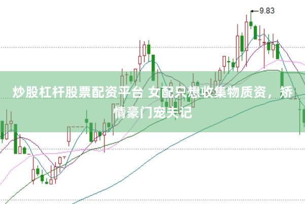 炒股杠杆股票配资平台 女配只想收集物质资，矫情豪门宠夫记
