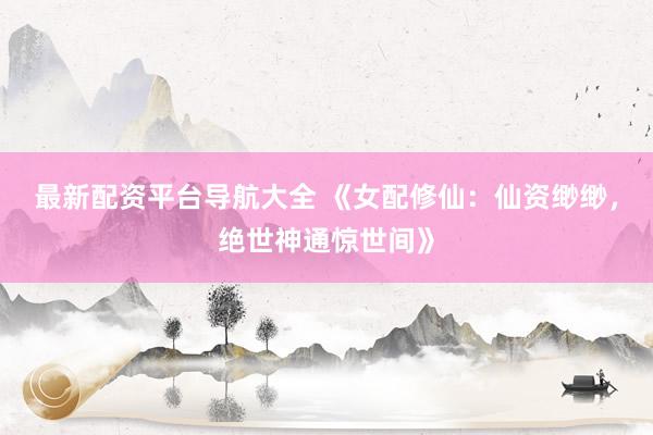 最新配资平台导航大全 《女配修仙：仙资缈缈，绝世神通惊世间》
