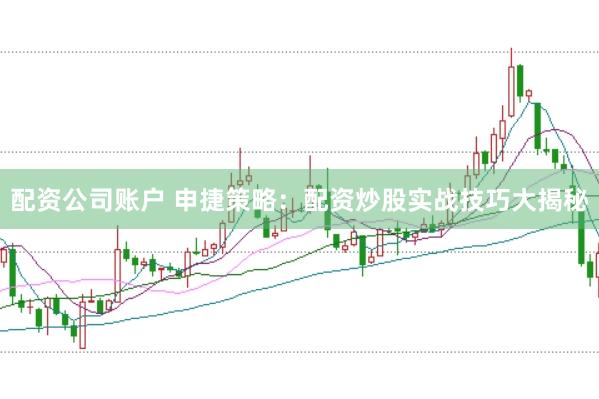 配资公司账户 申捷策略：配资炒股实战技巧大揭秘