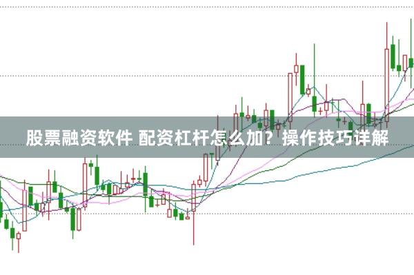 股票融资软件 配资杠杆怎么加？操作技巧详解