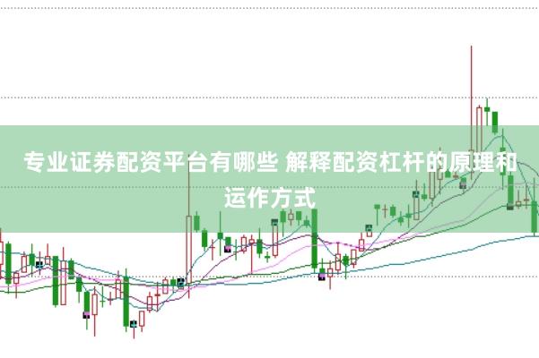 专业证券配资平台有哪些 解释配资杠杆的原理和运作方式