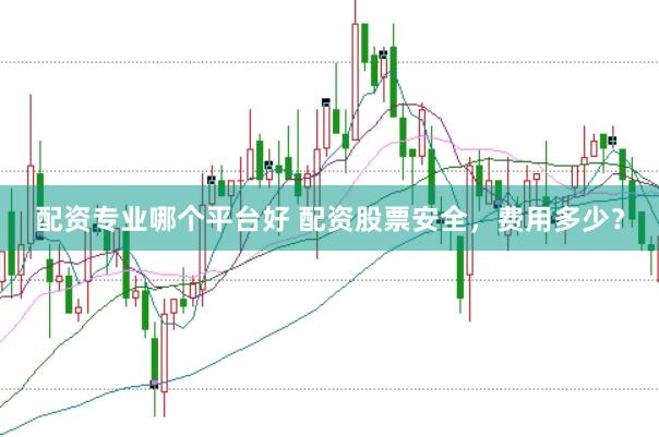 配资专业哪个平台好 配资股票安全，费用多少？