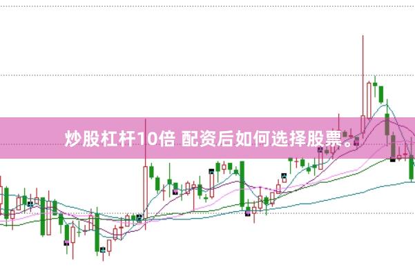 炒股杠杆10倍 配资后如何选择股票。