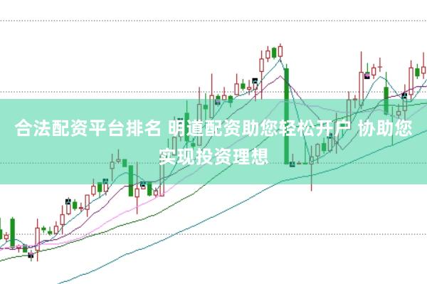 合法配资平台排名 明道配资助您轻松开户 协助您实现投资理想