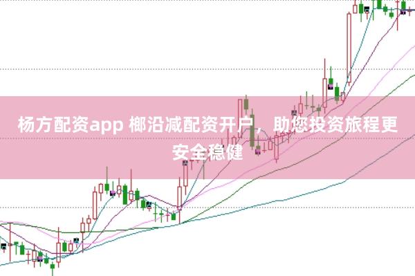 杨方配资app 榔沿减配资开户，助您投资旅程更安全稳健