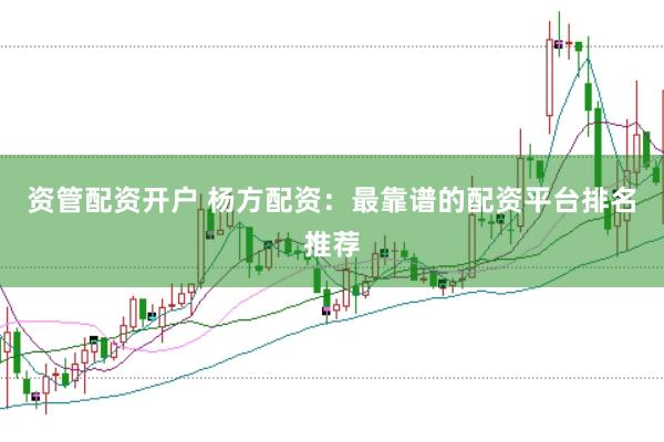 资管配资开户 杨方配资：最靠谱的配资平台排名推荐