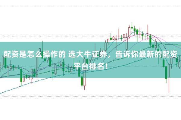 配资是怎么操作的 选大牛证券，告诉你最新的配资平台排名！
