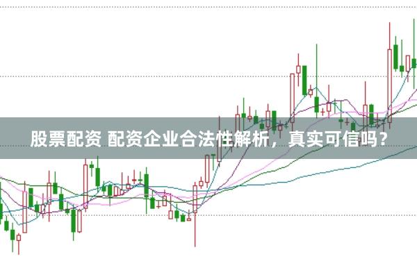 股票配资 配资企业合法性解析，真实可信吗？
