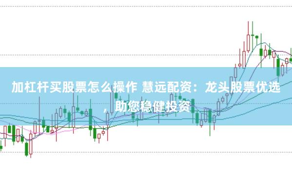 加杠杆买股票怎么操作 慧远配资：龙头股票优选，助您稳健投资