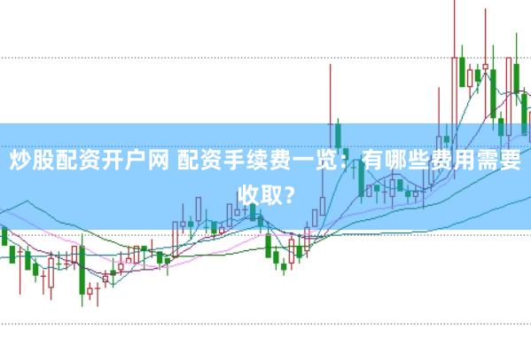 炒股配资开户网 配资手续费一览：有哪些费用需要收取？