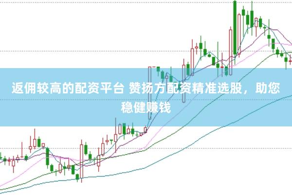 返佣较高的配资平台 赞扬方配资精准选股，助您稳健赚钱