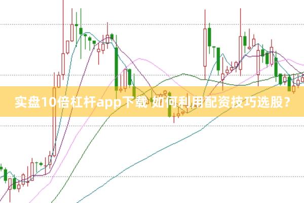 实盘10倍杠杆app下载 如何利用配资技巧选股？