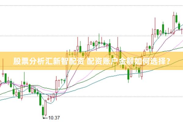 股票分析汇新智配资 配资账户金额如何选择？