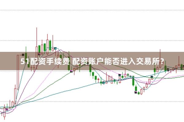 51配资手续费 配资账户能否进入交易所？