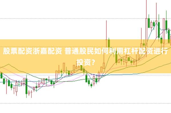 股票配资浙嘉配资 普通股民如何利用杠杆配资进行投资？