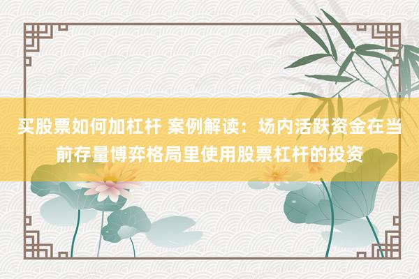 买股票如何加杠杆 案例解读：场内活跃资金在当前存量博弈格局里使用股票杠杆的投资