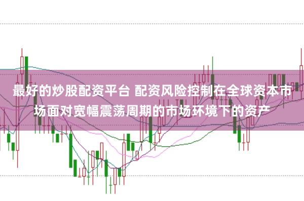 最好的炒股配资平台 配资风险控制在全球资本市场面对宽幅震荡周期的市场环境下的资产