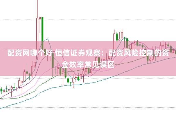 配资网哪个好 恒信证券观察：配资风险控制的资金效率常见误区