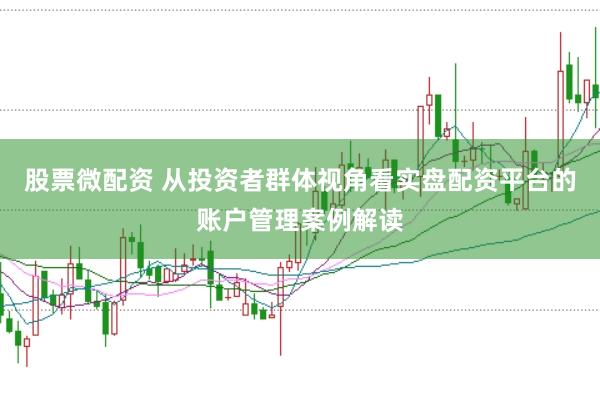 股票微配资 从投资者群体视角看实盘配资平台的账户管理案例解读