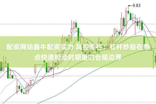 配资网站鑫牛配资实力 风控专栏：杠杆炒股在热点快速轮动时期里的合规边界