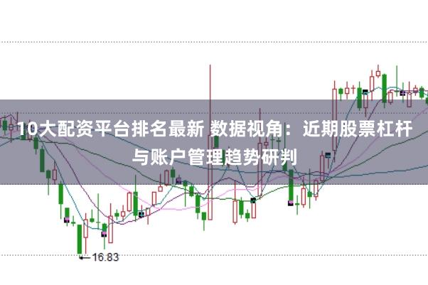 10大配资平台排名最新 数据视角：近期股票杠杆与账户管理趋势研判
