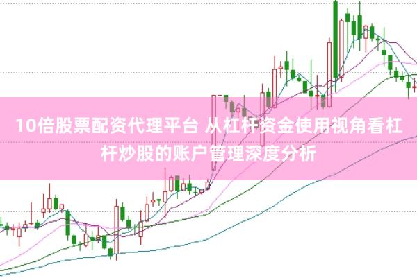 10倍股票配资代理平台 从杠杆资金使用视角看杠杆炒股的账户管理深度分析