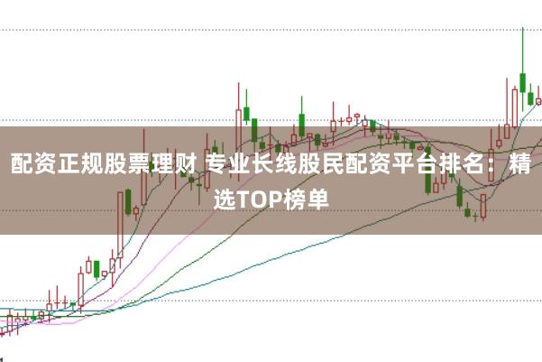 配资正规股票理财 专业长线股民配资平台排名：精选TOP榜单