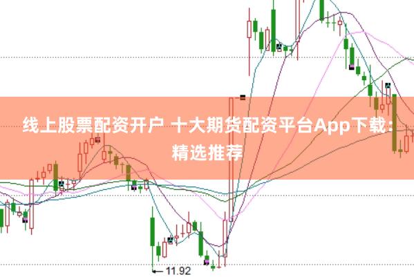 线上股票配资开户 十大期货配资平台App下载：精选推荐