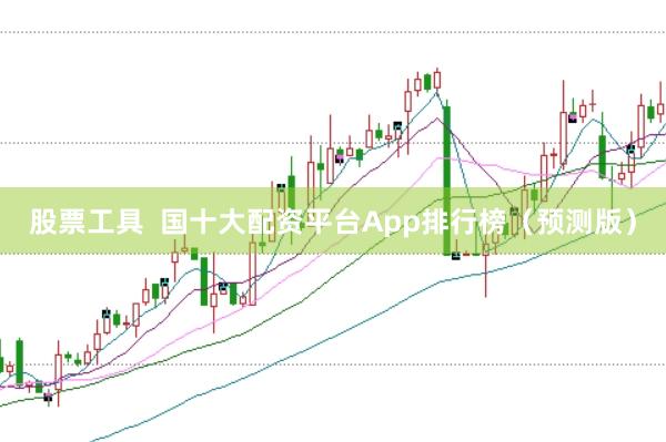 股票工具  国十大配资平台App排行榜（预测版）