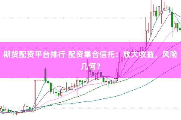 期货配资平台排行 配资集合信托：放大收益，风险几何？