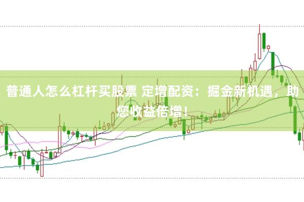 普通人怎么杠杆买股票 定增配资：掘金新机遇，助您收益倍增！