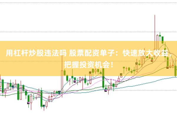 用杠杆炒股违法吗 股票配资单子：快速放大收益，把握投资机会！