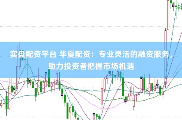 实盘配资平台 华夏配资：专业灵活的融资服务，助力投资者把握市场机遇