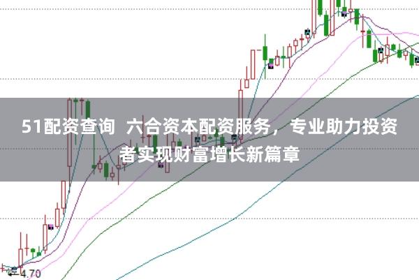 51配资查询  六合资本配资服务，专业助力投资者实现财富增长新篇章
