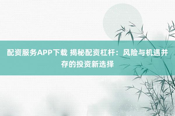 配资服务APP下载 揭秘配资杠杆：风险与机遇并存的投资新选择