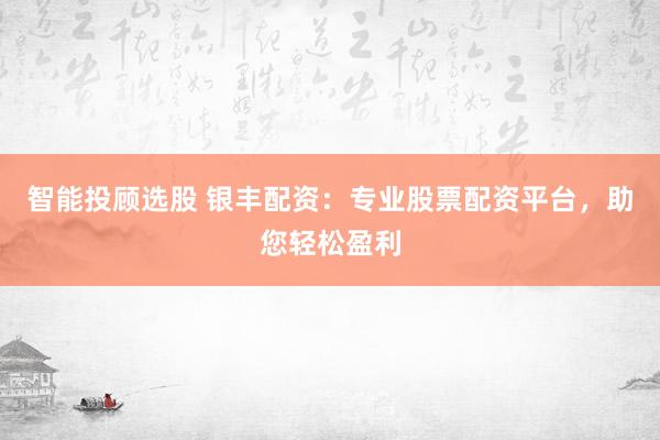 智能投顾选股 银丰配资：专业股票配资平台，助您轻松盈利