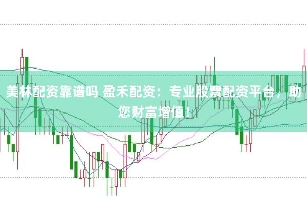 美林配资靠谱吗 盈禾配资：专业股票配资平台，助您财富增值！